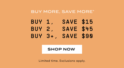 BUY MORE, SAVE MORE*  BUY 1,  SAVE $15 BUY 2,  SAVE $45 BUY 3+, SAVE $90 . SHOP NOW.  Limited time. Exclusions apply.